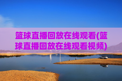 篮球直播回放在线观看(篮球直播回放在线观看视频)