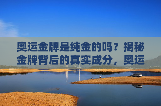 奥运金牌是纯金的吗?揭秘金牌背后的真实成分,奥运金牌是纯金的吗?揭秘背后的真实成分