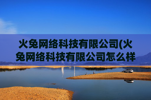 火兔网络科技有限公司(火兔网络科技有限公司怎么样)