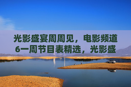 光影盛宴周周见,电影频道6一周节目表精选,光影盛宴周周见,电影频道一周节目精选