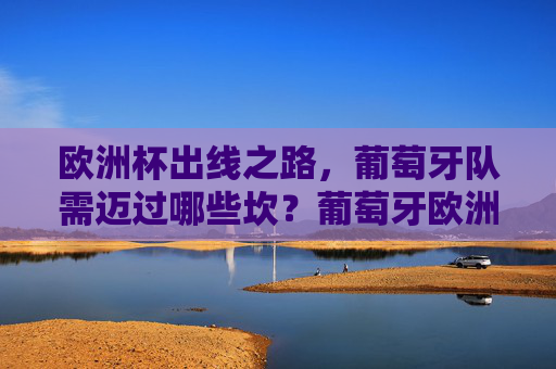 欧洲杯出线之路,葡萄牙队需迈过哪些坎?葡萄牙欧洲杯出线需迈几坎?