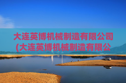 大连英博机械制造有限公司(大连英博机械制造有限公司招聘)