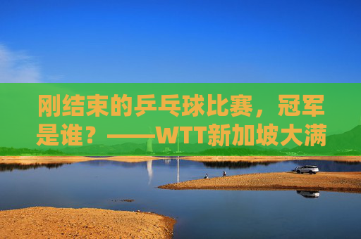 刚结束的乒乓球比赛,冠军是谁?——WTT新加坡大满贯男单决赛樊振东夺冠,樊振东夺得WTT新加坡大满贯男单冠军