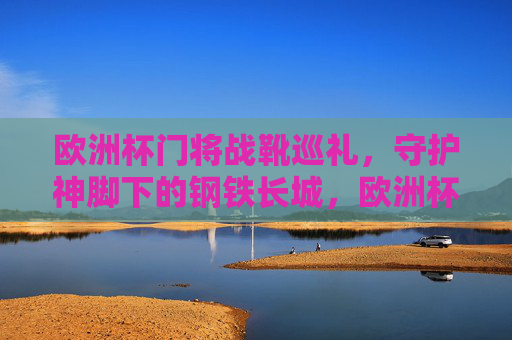 欧洲杯门将战靴巡礼,守护神脚下的钢铁长城,欧洲杯门将战靴,守护神脚下的钢铁长城