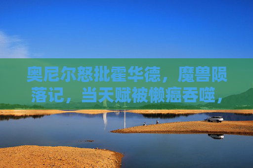 奥尼尔怒批霍华德,魔兽陨落记,当天赋被懒癌吞噬,魔兽陨落,当天赋被懒癌吞噬