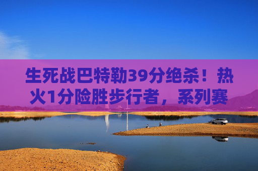 生死战巴特勒39分绝杀！热火1分险胜步行者，系列赛3-2拿到赛点，生死战巴特勒39分绝杀！热火1分险胜步行者3-2夺赛点