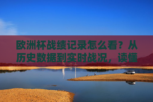 欧洲杯战绩记录怎么看？从历史数据到实时战况，读懂足球赛事的成绩册，欧洲杯战绩记录解读，从历史数据到实时战况