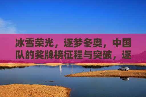 冰雪荣光,逐梦冬奥,中国队的奖牌榜征程与突破,逐梦冰雪荣光,中国冬奥奖牌榜征程与突破