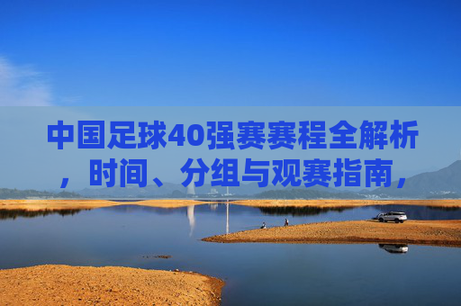 中国足球40强赛赛程全解析，时间、分组与观赛指南，中国足球40强赛赛程全解析，时间、分组与观赛指南