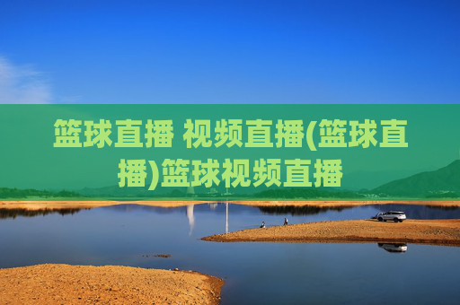 篮球直播 视频直播(篮球直播)篮球视频直播