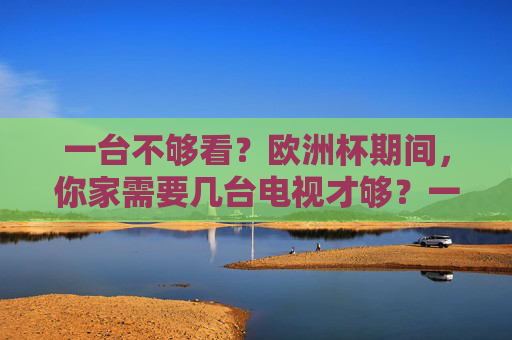 一台不够看?欧洲杯期间,你家需要几台电视才够?一台不够看?欧洲杯你家需要几台电视?