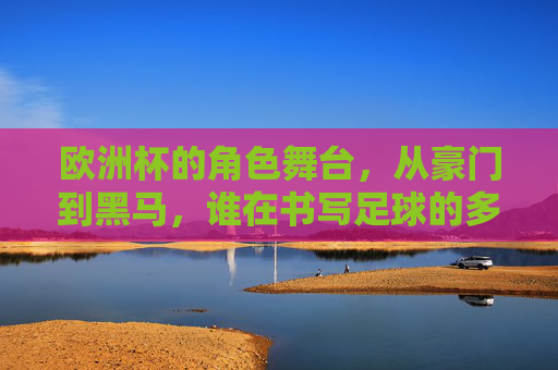 欧洲杯的角色舞台,从豪门到黑马,谁在书写足球的多元故事?欧洲杯,豪门黑马共谱足球多元篇章