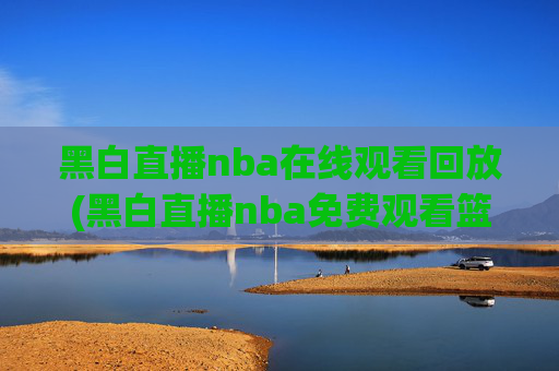 黑白直播nba在线观看回放(黑白直播nba免费观看篮球)