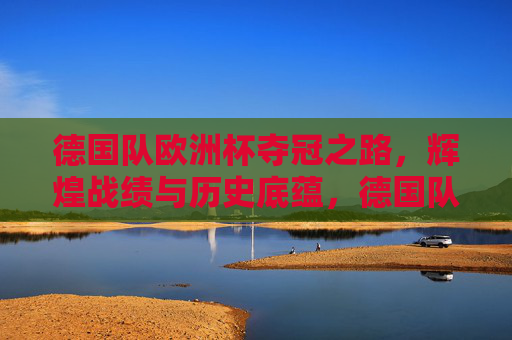德国队欧洲杯夺冠之路，辉煌战绩与历史底蕴，德国队欧洲杯夺冠征程，辉煌战绩与历史底蕴