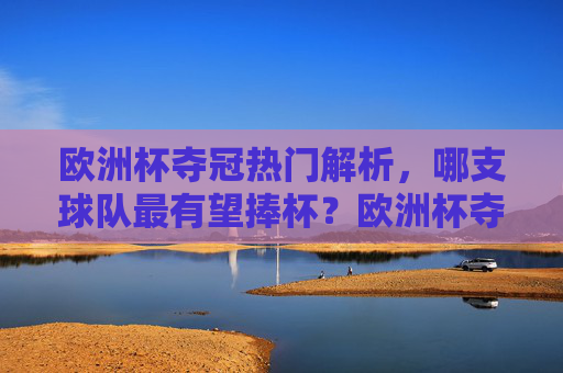 欧洲杯夺冠热门解析,哪支球队最有望捧杯?欧洲杯夺冠热门解析,哪支球队最有望捧杯?