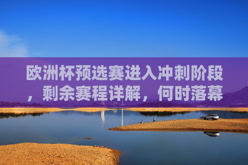 欧洲杯预选赛进入冲刺阶段，剩余赛程详解，何时落幕，谁将晋级正赛？欧洲杯预选赛冲刺阶段，剩余赛程、落幕时间与晋级前景