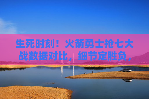 生死时刻!火箭勇士抢七大战数据对比,细节定胜负,谁更配晋级?生死抢七!火箭勇士数据细节对决,谁配晋级?
