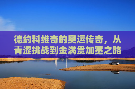 德约科维奇的奥运传奇，从青涩挑战到金满贯加冕之路，德约科维奇，青涩挑战到奥运金满贯的传奇之路