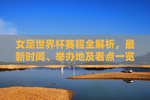 女足世界杯赛程全解析,最新时间、举办地及看点一览,女足世界杯赛程全解析,最新时间、举办地及看点一览
