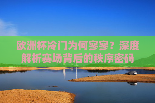 欧洲杯冷门为何寥寥?深度解析赛场背后的秩序密码