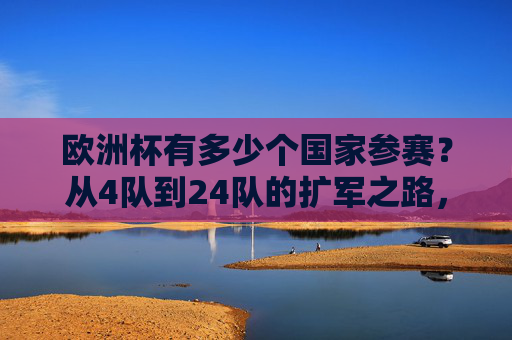 欧洲杯有多少个国家参赛?从4队到24队的扩军之路,欧洲杯参赛队扩军之路,从4队到24队