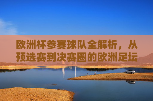 欧洲杯参赛球队全解析，从预选赛到决赛圈的欧洲足坛盛宴，欧洲杯参赛球队全解析，从预选赛到决赛圈的足坛盛宴