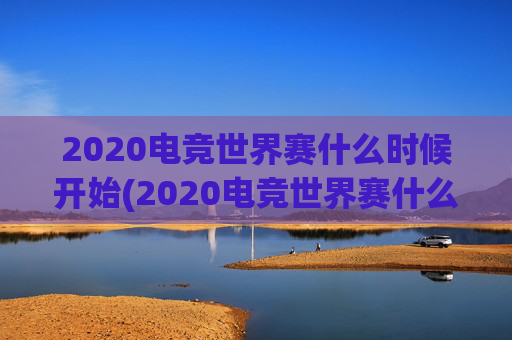 2020电竞世界赛什么时候开始(2020电竞世界赛什么时候开始比赛)