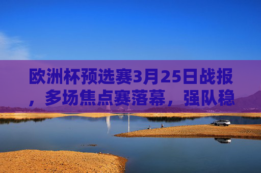 欧洲杯预选赛3月25日战报,多场焦点赛落幕,强队稳扎稳打,新星闪耀赛场,欧洲杯预选赛3月25日战报,焦点战落幕强队稳扎新星闪耀