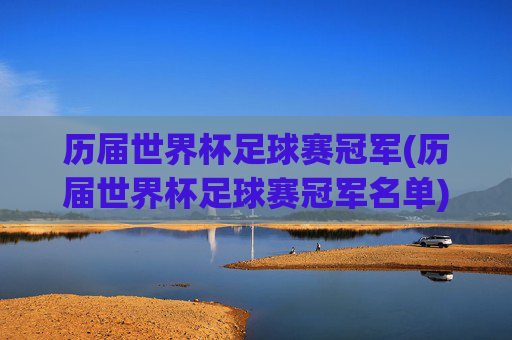 历届世界杯足球赛冠军(历届世界杯足球赛冠军名单)历届世界杯足球赛冠军名单