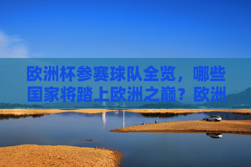 欧洲杯参赛球队全览,哪些国家将踏上欧洲之巅?欧洲杯参赛球队全览,谁将问鼎欧洲之巅?