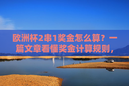 欧洲杯2串1奖金怎么算?一篇文章看懂奖金计算规则,欧洲杯2串1奖金怎么算?一篇文章看懂奖金计算规则