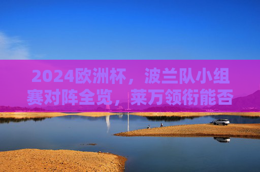 2024欧洲杯，波兰队小组赛对阵全览，莱万领衔能否突围死亡之组？2024欧洲杯波兰小组赛全览，莱万领衔能否突围死亡组？