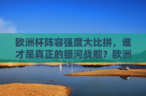 欧洲杯阵容强度大比拼,谁才是真正的银河战舰?欧洲杯阵容强度大比拼,谁才是真正的银河战舰?
