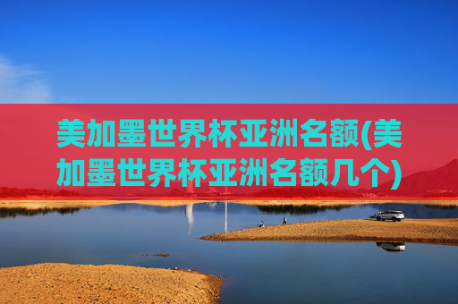 美加墨世界杯亚洲名额(美加墨世界杯亚洲名额几个)