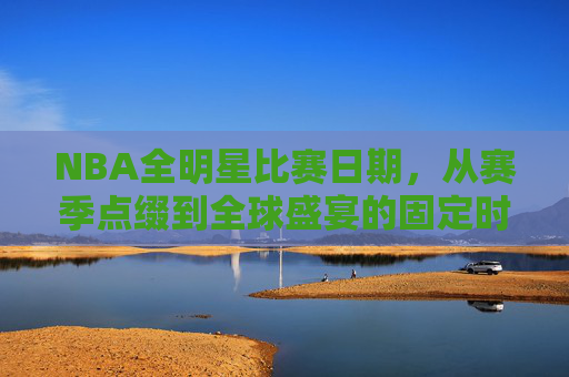 NBA全明星比赛日期,从赛季点缀到全球盛宴的固定时刻,NBA全明星日期,从赛季点缀到全球固定盛宴