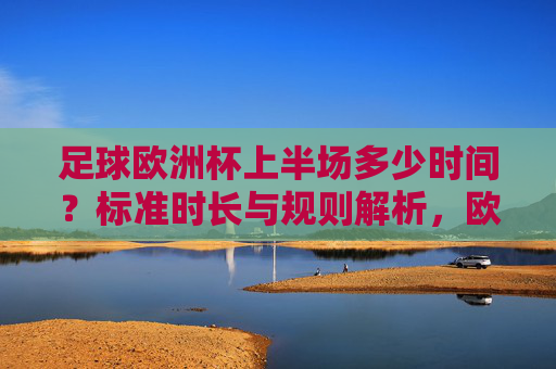 足球欧洲杯上半场多少时间?标准时长与规则解析,欧洲杯上半场时长及规则解析