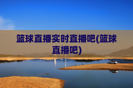 篮球直播实时直播吧(篮球直播吧)