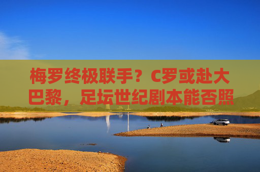 梅罗终极联手?C罗或赴大巴黎,足坛世纪剧本能否照进现实?梅罗终极联手,C罗赴大巴黎,世纪剧本照进现实