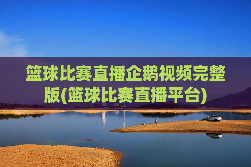 篮球比赛直播企鹅视频完整版(篮球比赛直播平台)