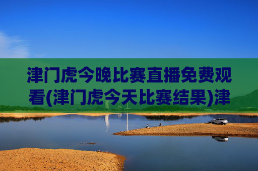 津门虎今晚比赛直播免费观看(津门虎今天比赛结果)津门虎今晚比赛直播免费观看及今日比赛结果