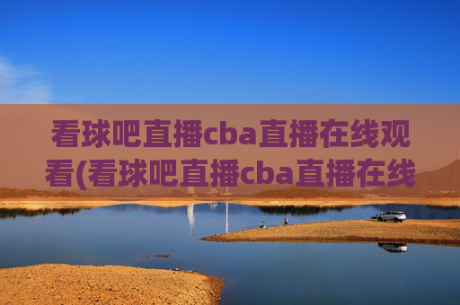 看球吧直播cba直播在线观看(看球吧直播cba直播在线观看)看球吧CBA直播在线观看