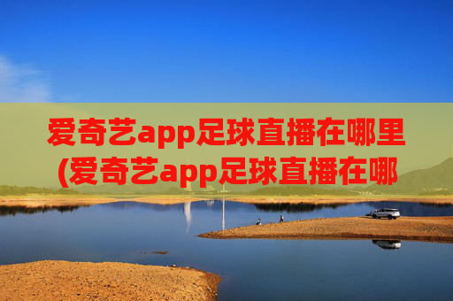 爱奇艺app足球直播在哪里(爱奇艺app足球直播在哪里看)