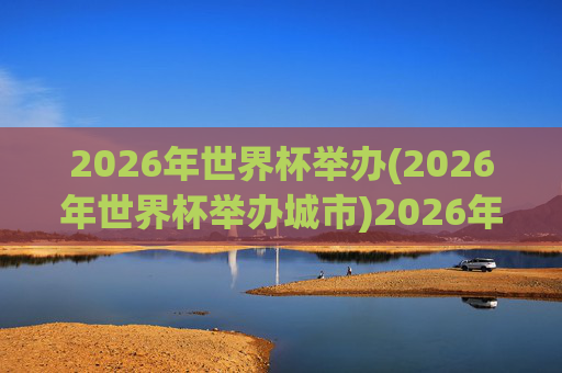 2026年世界杯举办(2026年世界杯举办城市)2026年世界杯举办