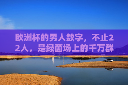 欧洲杯的男人数字,不止22人,是绿茵场上的千万群像