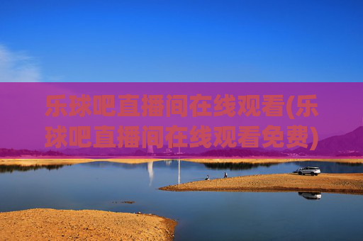 乐球吧直播间在线观看(乐球吧直播间在线观看免费)