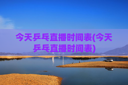 今天乒乓直播时间表(今天乒乓直播时间表)