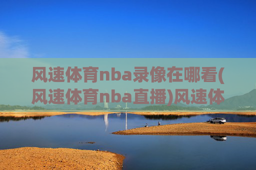 风速体育nba录像在哪看(风速体育nba直播)风速体育NBA录像与直播观看指南