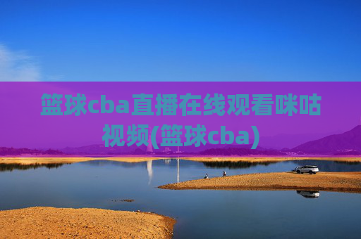 篮球cba直播在线观看咪咕视频(篮球cba)