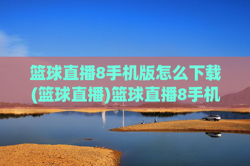篮球直播8手机版怎么下载(篮球直播)篮球直播8手机版怎么下载
