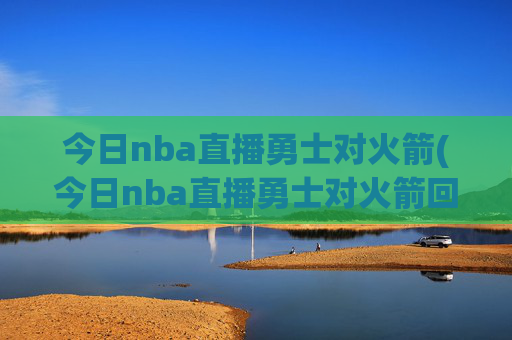 今日nba直播勇士对火箭(今日nba直播勇士对火箭回放)